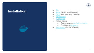 Installation
36
● Zip
● RPM (RHEL and Centos)
● DEB (Ubuntu and Debian
● cp-ansible
● 🐳Docker
● Kubernetes:
○ Open-source cp-helm-charts
○ Conﬂuent Operator
● Terraform (for GCP/AWS)
 