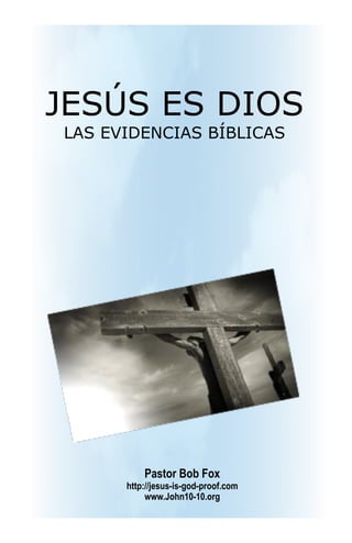 JESÚS ES DIOS
LAS EVIDENCIAS BÍBLICAS




          Pastor Bob Fox
      http://jesus-is-god-proof.com
           www.John10-10.org
 