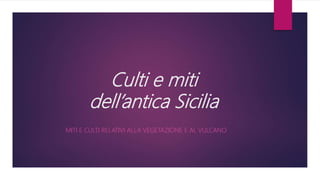 Culti e miti
dell’antica Sicilia
MITI E CULTI RELATIVI ALLA VEGETAZIONE E AL VULCANO
 