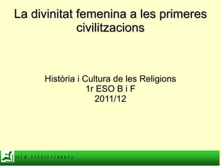 La divinitat femenina a les primeres civilitzacions Història i Cultura de les Religions 1r ESO B i F 2011/12 