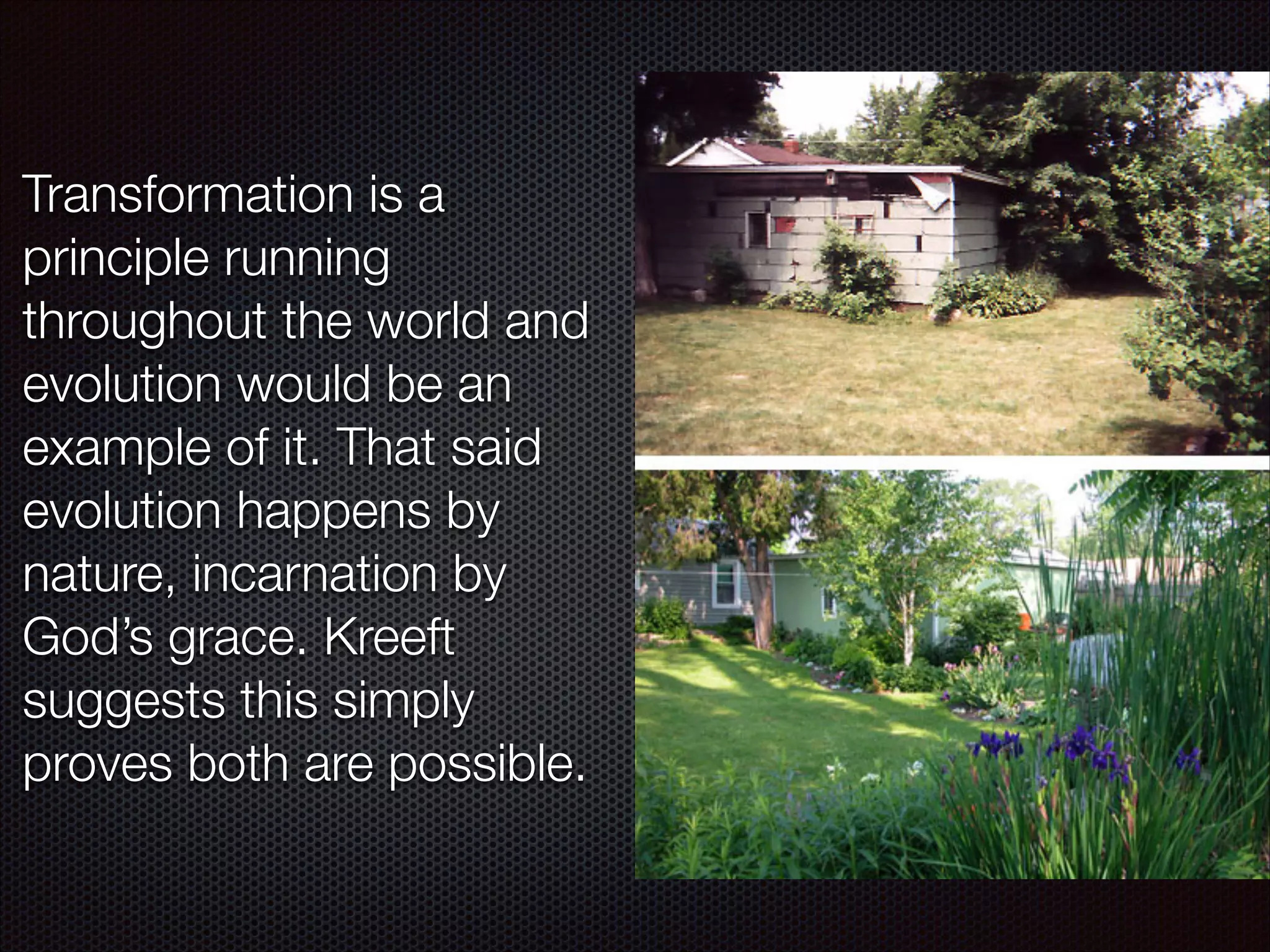 Transformation is a
principle running
throughout the world and
evolution would be an
example of it. That said
evolution happens by
nature, incarnation by
God’s grace. Kreeft
suggests this simply
proves both are possible.

 