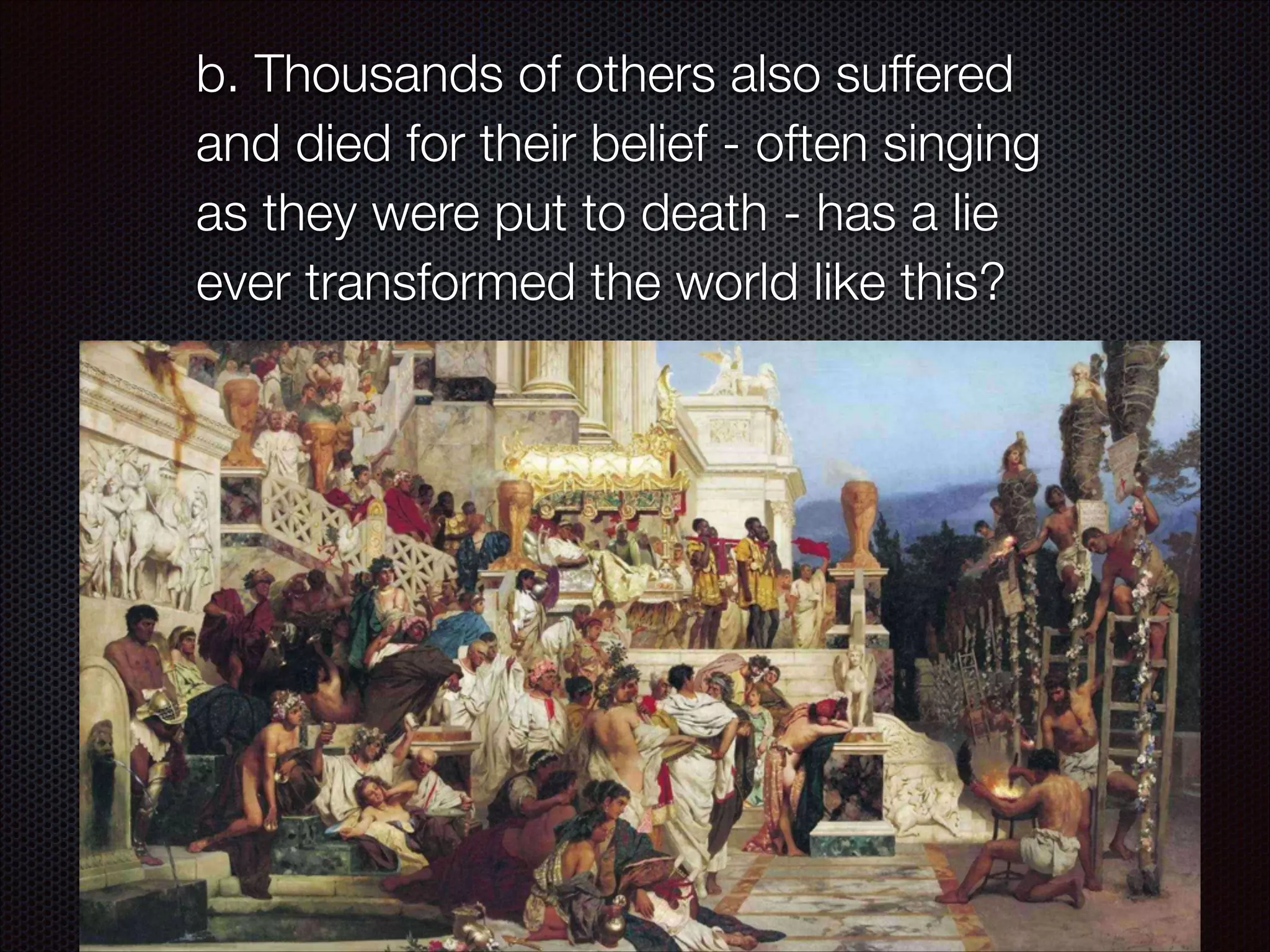 b. Thousands of others also suffered
and died for their belief - often singing
as they were put to death - has a lie
ever transformed the world like this?

 