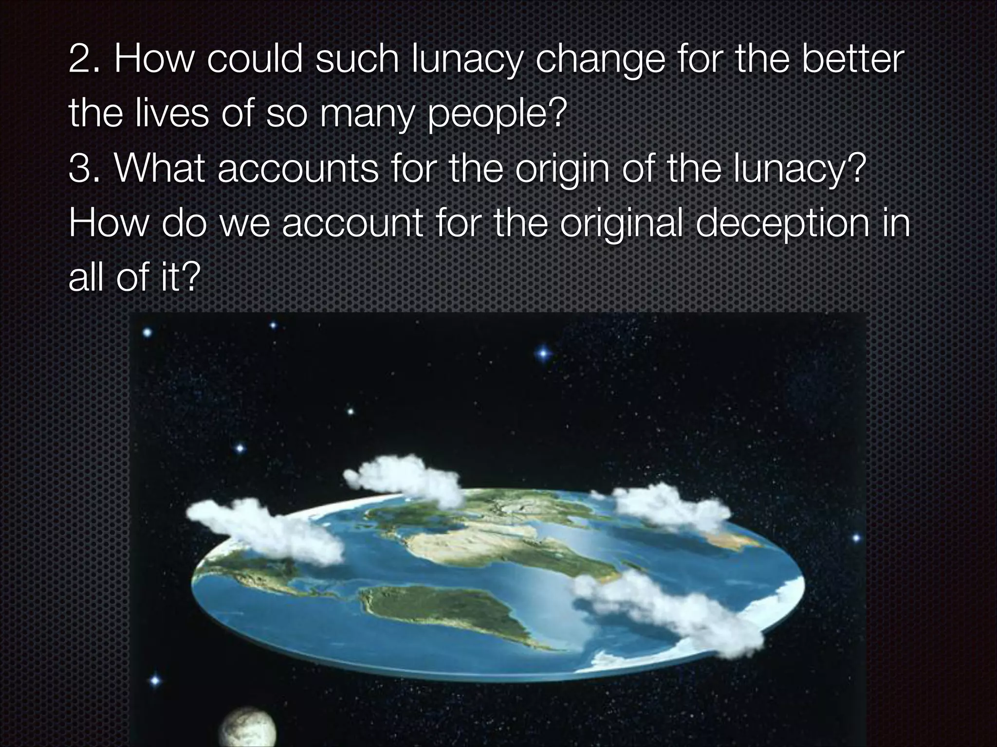 2. How could such lunacy change for the better
the lives of so many people?
3. What accounts for the origin of the lunacy?
How do we account for the original deception in
all of it?

 
