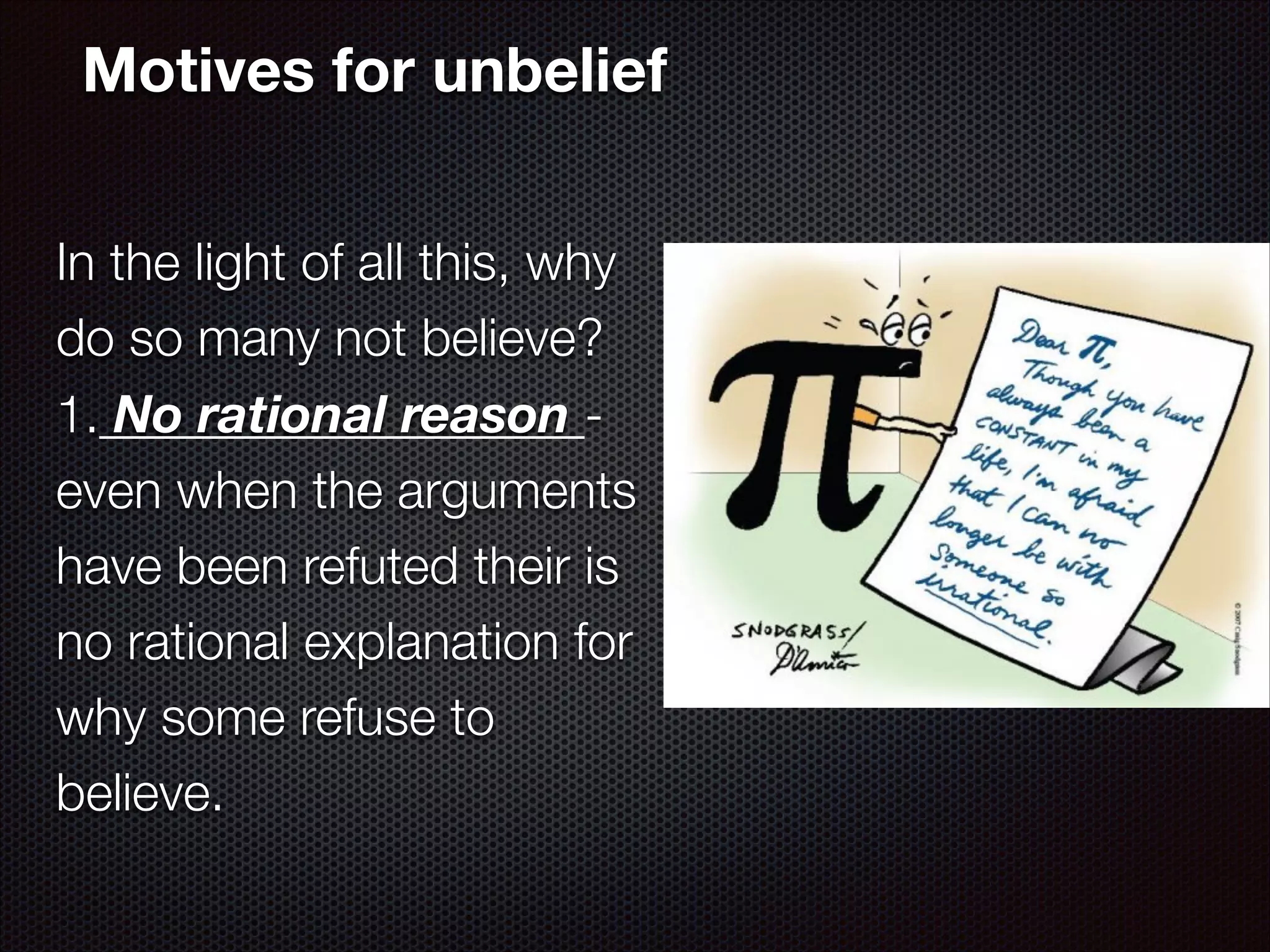Motives for unbelief
In the light of all this, why
do so many not believe?
1. No rational reason even when the arguments
have been refuted their is
no rational explanation for
why some refuse to
believe.

 