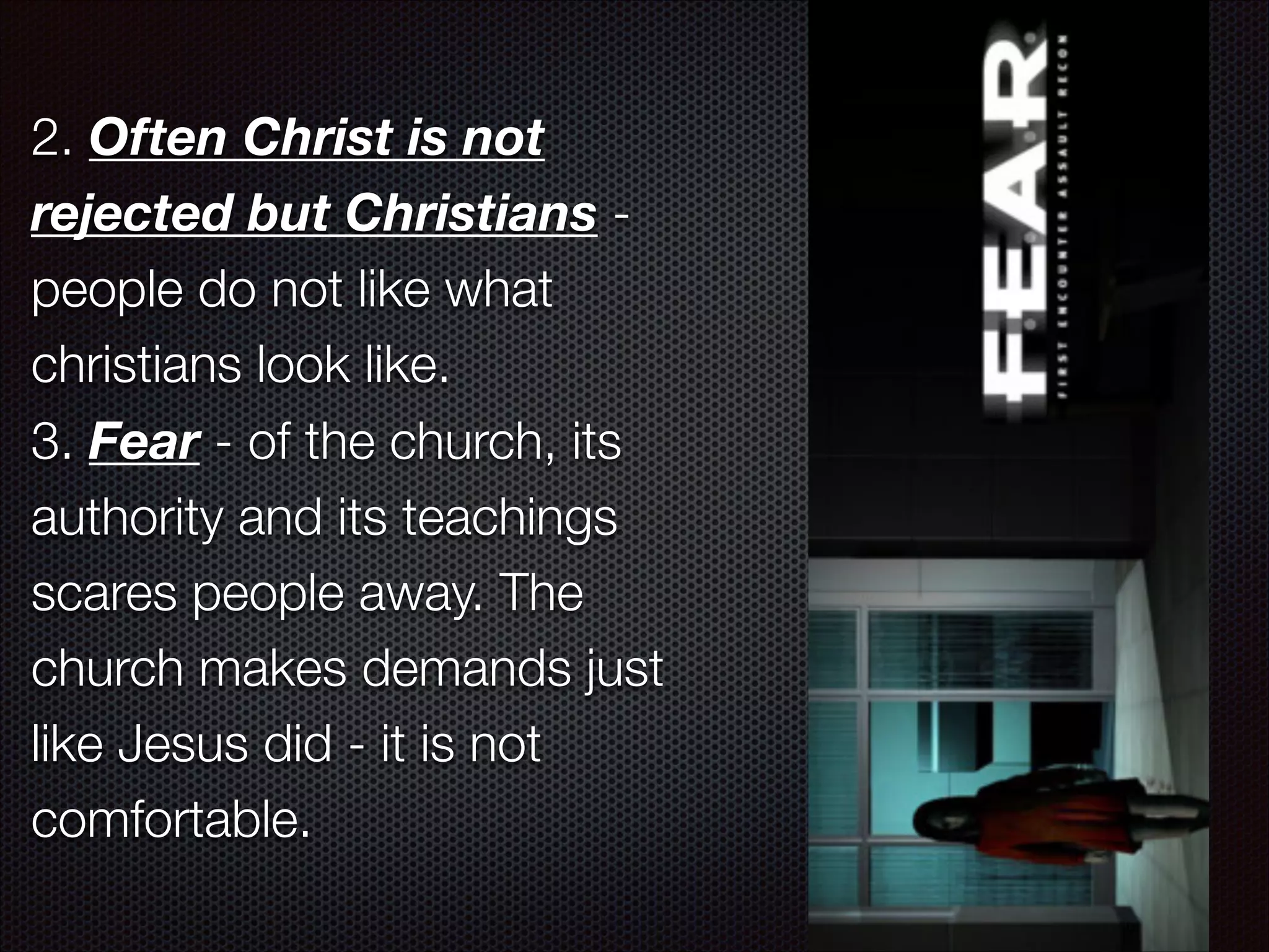 2. Often Christ is not
rejected but Christians people do not like what
christians look like.
3. Fear - of the church, its
authority and its teachings
scares people away. The
church makes demands just
like Jesus did - it is not
comfortable.

 