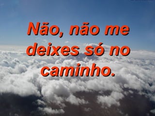 Não, não me deixes só no caminho. 