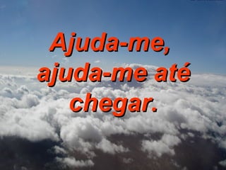 Ajuda-me,  ajuda-me até chegar. 