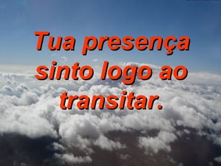 Tua presença sinto logo ao transitar. 
