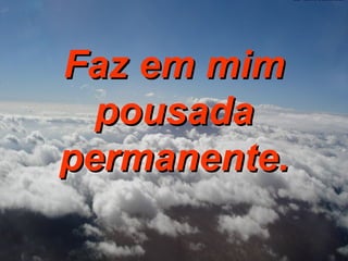 Faz em mim pousada permanente. 