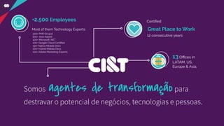 +2.500 Employees
Most of them Technology Experts:
13 Oﬃces in
LATAM, US,
Europe & Asia.
300+ PHP/Drupal
500+ Java-based
400+ Microsoft .NET
100+ Google Cloud Certiﬁed
150+ Native Mobile Devs
100+ Hybrid Mobile Devs
100+ Adobe Marketing Experts
Certiﬁed
Great Place to Work
12 consecutive years
Somos agentes de transformaçãopara
destravar o potencial de negócios, tecnologias e pessoas.
 