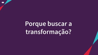 Porque buscar a
transformação?
 