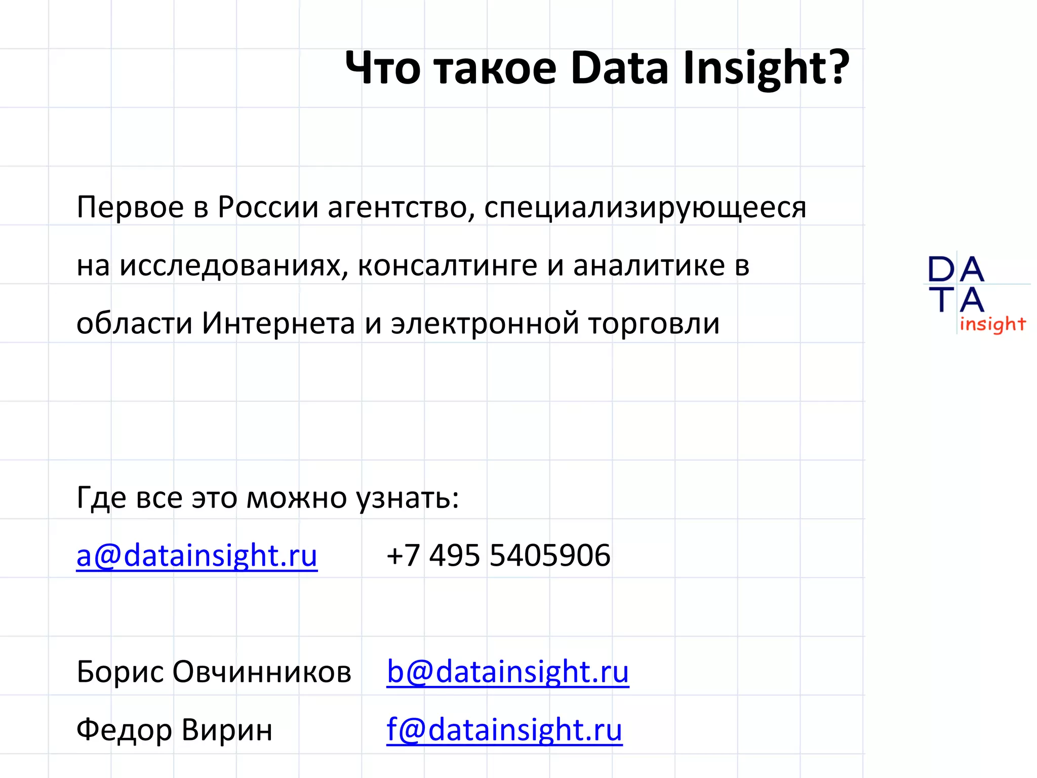 D
insight
AT
A
Первое в России агентство, специализирующееся
на исследованиях, консалтинге и аналитике в
области Интернета и электронной торговли
Где все это можно узнать:
a@datainsight.ru +7 495 5405906
Борис Овчинников b@datainsight.ru
Федор Вирин f@datainsight.ru
Что такое Data Insight?
 