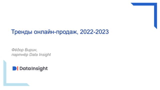 Тренды онлайн-продаж, 2022-2023
Фёдор Вирин,
партнёр Data Insight
 