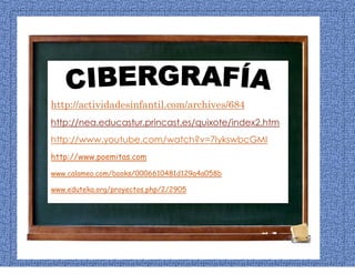http://actividadesinfantil.com/archives/684
http://nea.educastur.princast.es/quixote/index2.htm
http://www.youtube.com/watch?v=7IykswbcGMI
http://www.poemitas.com
www.calameo.com/books/0006610481d129a4a058b
www.eduteka.org/proyectos.php/2/2905
 