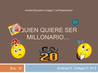 QUIEN QUIERE SER
MILLONARIO…
Andrea K. Ortega C. #13
Unidad Educativa Colegio “La Presentación”
8vo. “A”
 