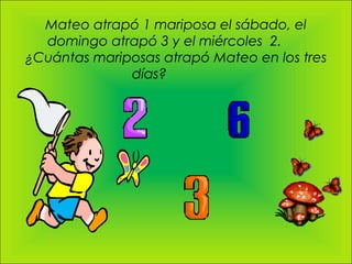 Mateo atrapó 1 mariposa el sábado, el
  domingo atrapó 3 y el miércoles 2.
¿Cuántas mariposas atrapó Mateo en los tres
              días?
 