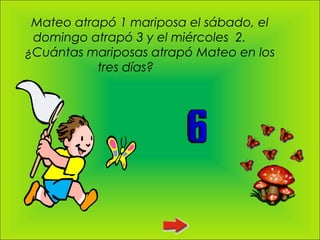 Mateo atrapó 1 mariposa el sábado, el
 domingo atrapó 3 y el miércoles 2.
¿Cuántas mariposas atrapó Mateo en los
           tres días?
 
