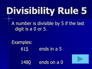 Divisibility Rule 5 A number is divisible by 5 if the last digit is a 0 or 5. Examples: 61 5 ends in a 5 148 0 ends on a 0 