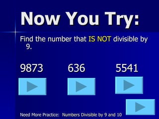 Now You Try: Find the number that  IS NOT  divisible by 9. 9873 636 5541 Need More Practice:  Numbers Divisible by 9 and 10 