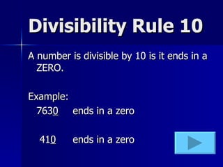 Divisibility Rule 10 A number is divisible by 10 is it ends in a ZERO. Example: 763 0 ends in a zero  41 0 ends in a zero 