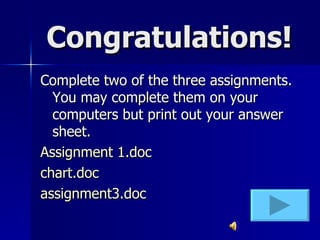 Congratulations! Complete two of the three assignments.  You may complete them on your computers but print out your answer sheet. Assignment 1.doc chart.doc assignment3.doc 