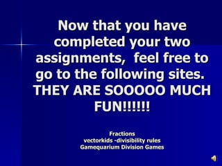 Now that you have completed your two assignments,  feel free to go to the following sites.  THEY ARE SOOOOO MUCH FUN!!!!!! Fractions vectorkids  -divisibility rules Gamequarium  Division Games 