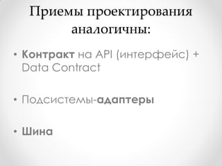 Приемы проектирования
       аналогичны:
• Контракт на API (интерфейс) +
  Data Contract

• Подсистемы-адаптеры

• Шина
 