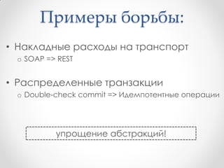 Примеры борьбы:
• Накладные расходы на транспорт
 o SOAP => REST


• Распределенные транзакции
 o Double-check commit => Идемпотентные операции




          упрощение абстракций!
 
