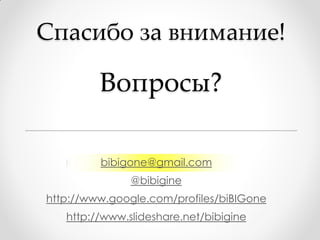 Спасибо за внимание!

         Вопросы?

         bibigone@gmail.com
               @bibigine
http://www.google.com/profiles/biBIGone
   http://www.slideshare.net/bibigine
 