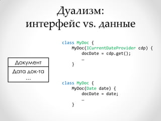 Дуализм:
    интерфейс vs. данные
              class MyDoc {
                  MyDoc(ICurrentDateProvider cdp) {
                      docDate = cdp.get();
                      …
Документ          }
Дата док-та
    …
              class MyDoc {
                  MyDoc(Date date) {
                      docDate = date;
                      …
                  }
 