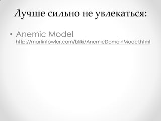 Лучше сильно не увлекаться:

• Anemic Model
 http://martinfowler.com/bliki/AnemicDomainModel.html
 
