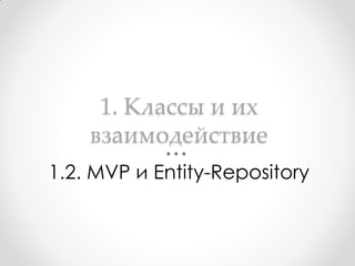 1. Классы и их
    взаимодействие
1.2. MVP и Entity-Repository
 