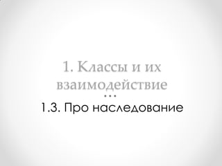 1. Классы и их
  взаимодействие
1.3. Про наследование
 