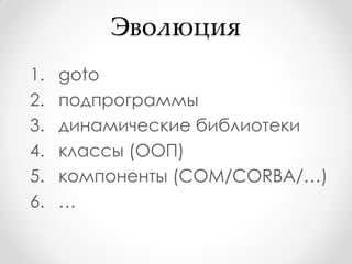 Эволюция
1.   goto
2.   подпрограммы
3.   динамические библиотеки
4.   классы (ООП)
5.   компоненты (COM/CORBA/…)
6.   …
 