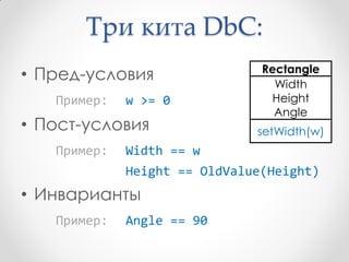 Три кита DbC:
                               Rectangle
• Пред-условия                   Width
   Пример:   w >= 0              Height
                                 Angle
• Пост-условия                setWidth(w)
   Пример:   Width == w
             Height == OldValue(Height)
• Инварианты
   Пример:   Angle == 90
 