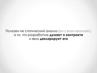 Полезен не статический анализ (он у всех хромает),
    а то, что разработчик думает о контракте
               и явно декларирует его
 