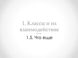 1. Классы и их
взаимодействие
  1.5. Что еще
 