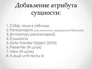 Добавление атрибута
          сущности:

1. СУБД: поле в таблице
2. Репозиторий (как минимум метаданные Hibernate)
3. [in-memory репозиторий]
4. Сущность
5. Data Transfer Object (DTO)
6. Presenter (N штук)
7. View (N штук)
8. А еще unit-тесты 
 