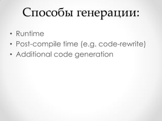 Способы генерации:
• Runtime
• Post-compile time (e.g. code-rewrite)
• Additional code generation
 