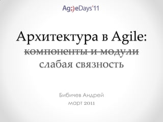 Архитектура в Agile:
 компоненты и модули
   слабая связность

      Бибичев Андрей
         март 2011
 