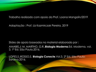 Trabalho realizado com apoio da Prof. Loana Mangolin/2019
Adaptação : Prof. Liz Kazmirczak Pereira, 2019
Slides de apoio baseados no material elaborado por :
AMABIS,J; M. MARTHO, G.R.,Biologia Moderna.Ed. Moderna, vol.
3, 1ª Ed. São Paulo,2016.
LOPES,S.;ROSSO,S. Biologia Conecte.Vol.3, 2ª Ed, São Paulo:
Saraiva,2016.
 