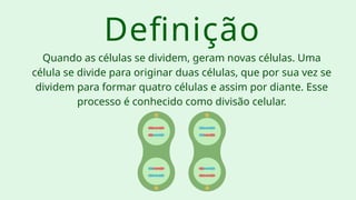Quando as células se dividem, geram novas células. Uma
célula se divide para originar duas células, que por sua vez se
dividem para formar quatro células e assim por diante. Esse
processo é conhecido como divisão celular.
Definição
 