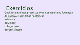 Exercícios
Qual dos seguintes processos celulares resulta na formação
de quatro células-filhas haploides?
a) Mitose
b) Meiose
c) Fagocitose
d) Fotossíntese
 
