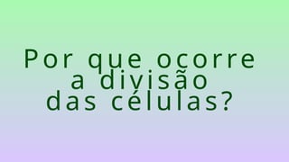 Por que ocorre
a divisão
das células?
 