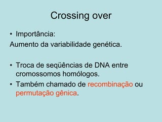Crossing over
• Importância:
Aumento da variabilidade genética.
• Troca de seqüências de DNA entre
cromossomos homólogos.
• Também chamado de recombinação ou
permutação gênica.
 