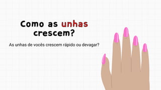Como as unhas
crescem?
Como as unhas
crescem?
As unhas de vocês crescem rápido ou devagar?
 