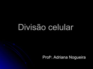 Divisão celularDivisão celular
ProfProfaa
. Adriana Nogueira. Adriana Nogueira
 