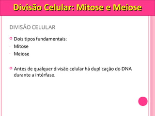DDiivviissããoo CCeelluullaarr:: MMiittoossee ee MMeeiioossee 
DIVISÃO CELULAR 
 Dois tipos fundamentais: 
- Mitose 
- Meiose 
 Antes de qualquer divisão celular há duplicação do DNA 
durante a intérfase. 
 