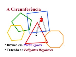 A Circunferência
• Divisão em Partes Iguais
• Traçado de Polígonos Regulares
 