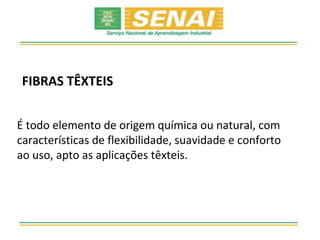FIBRAS TÊXTEIS


É todo elemento de origem química ou natural, com
características de flexibilidade, suavidade e conforto
ao uso, apto as aplicações têxteis.
 